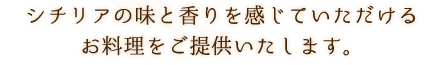 シチリアの味と香りを感じていただけるお料理をご提供いたします。